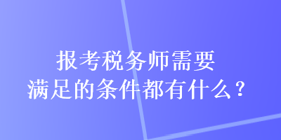 報考稅務師需要滿足的條件都有什么？