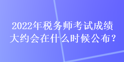 2022年稅務(wù)師考試成績(jī)大約會(huì)在什么時(shí)候公布？