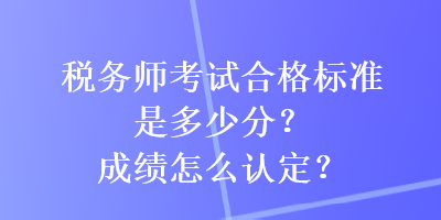 稅務師考試合格標準是多少分？成績怎么認定？