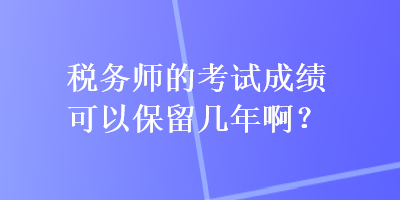 稅務(wù)師的考試成績(jī)可以保留幾年??？