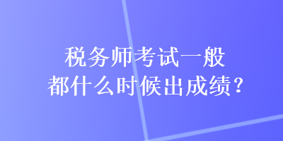 稅務師考試一般都什么時候出成績？