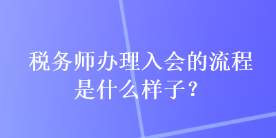 稅務(wù)師辦理入會的流程是什么樣子？