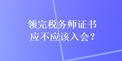 領(lǐng)完稅務(wù)師證書(shū)應(yīng)不應(yīng)該入會(huì)？