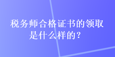 稅務師合格證書的領取是什么樣的？