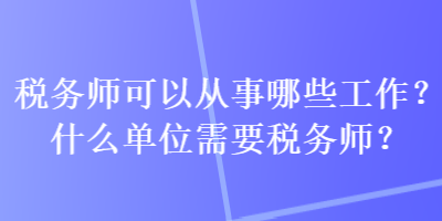 稅務(wù)師可以從事哪些工作？什么單位需要稅務(wù)師？