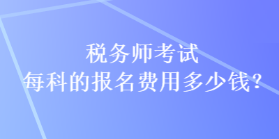 稅務(wù)師考試每科的報(bào)名費(fèi)用多少錢？