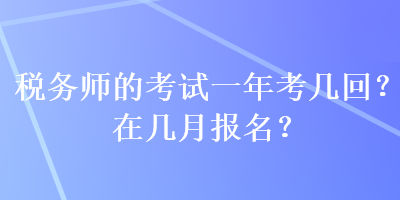 稅務(wù)師的考試一年考幾回？在幾月報(bào)名？