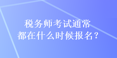 稅務(wù)師考試通常都在什么時(shí)候報(bào)名？