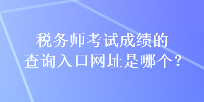 稅務(wù)師考試成績(jī)的查詢?nèi)肟诰W(wǎng)址是哪個(gè)？