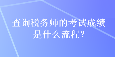 查詢稅務(wù)師的考試成績是什么流程？