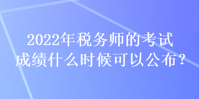 2022年稅務(wù)師的考試成績什么時候可以公布？