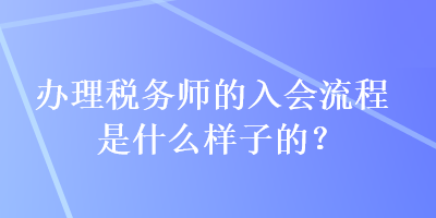 辦理稅務(wù)師的入會(huì)流程是什么樣子的？