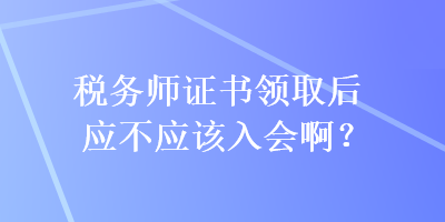 稅務(wù)師證書領(lǐng)取后應(yīng)不應(yīng)該入會?。? suffix=