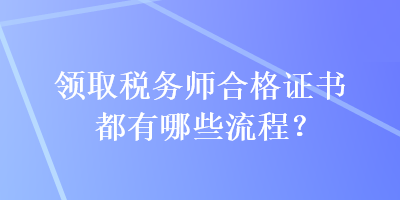 領(lǐng)取稅務(wù)師合格證書都有哪些流程？