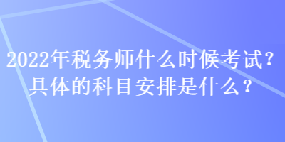 2022年稅務(wù)師什么時(shí)候考試？具體的科目安排是什么？