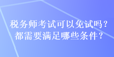 稅務(wù)師考試可以免試嗎？都需要滿足哪些條件？