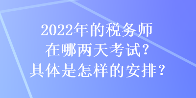 2022年的稅務(wù)師在哪兩天考試？具體是怎樣的安排？