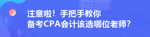 注意啦！手把手教你 備考CPA會(huì)計(jì)該選哪位老師？