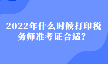 2022年什么時候打印稅務(wù)師準(zhǔn)考證合適？