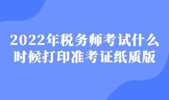 2022年稅務師考試什么時候打印準考證紙質(zhì)版