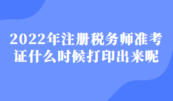 2022年注冊稅務師準考證什么時候打印出來呢