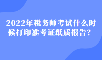 2022年稅務(wù)師考試什么時(shí)候打印準(zhǔn)考證紙質(zhì)報(bào)告？