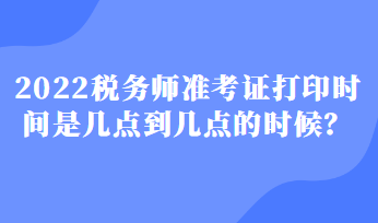 2022稅務(wù)師準(zhǔn)考證打印時(shí)間是幾點(diǎn)到幾點(diǎn)的時(shí)候？