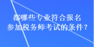 都哪些專(zhuān)業(yè)符合報(bào)名參加稅務(wù)師考試的條件？