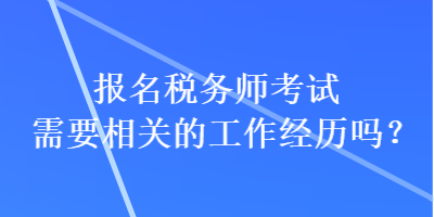 報名稅務(wù)師考試需要相關(guān)的工作經(jīng)歷嗎？