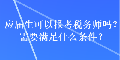 應(yīng)屆生可以報(bào)考稅務(wù)師嗎？需要滿足什么條件？