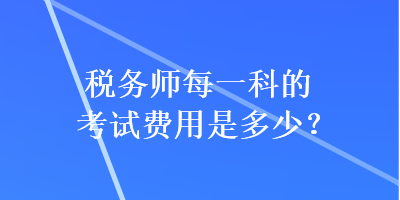 稅務(wù)師每一科的考試費(fèi)用是多少？