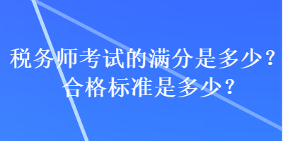 稅務(wù)師考試的滿分是多少？合格標準是多少？