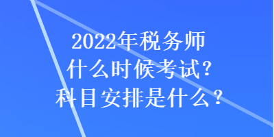 2022年稅務(wù)師什么時(shí)候考試？科目安排是什么？