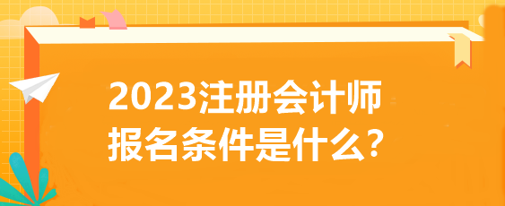 2023注冊會計師報名條件是什么？