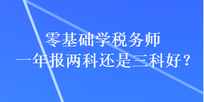 零基礎(chǔ)學(xué)稅務(wù)師一年報(bào)兩科還是三科好？