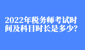 2022年稅務(wù)師考試時(shí)間及科目時(shí)長(zhǎng)是多少？