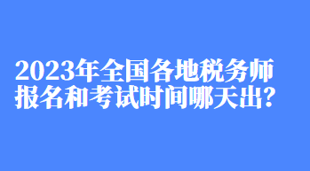 2023年全國各地稅務師報名和考試時間哪天出？