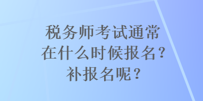 稅務(wù)師考試通常在什么時候報名？補報名呢？