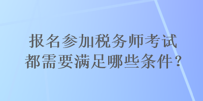 報名參加稅務(wù)師考試都需要滿足哪些條件？