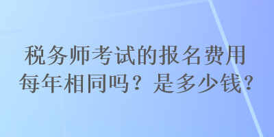 稅務師考試的報名費用每年相同嗎？是多少錢？