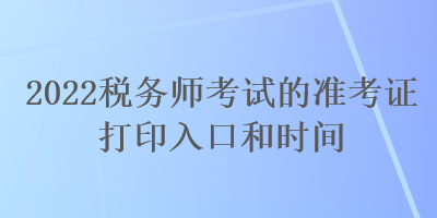 2022稅務(wù)師考試的準(zhǔn)考證打印入口和時(shí)間