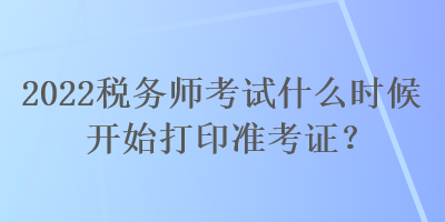 2022稅務師考試什么時候開始打印準考證？