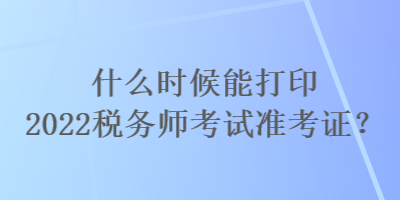 什么時候能打印2022稅務(wù)師考試準(zhǔn)考證？