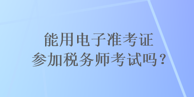 能用電子準考證參加稅務(wù)師考試嗎？