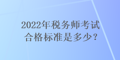 2022年稅務(wù)師考試合格標(biāo)準(zhǔn)是多少？