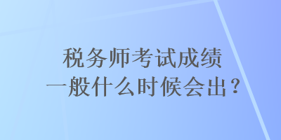 稅務(wù)師考試成績(jī)一般什么時(shí)候會(huì)出？