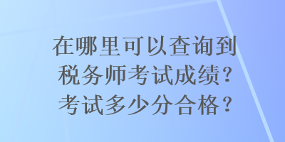 在哪里可以查詢到稅務師考試成績？考試多少分合格？