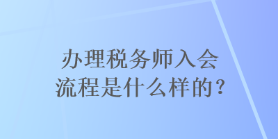 辦理稅務師入會流程是什么樣的？