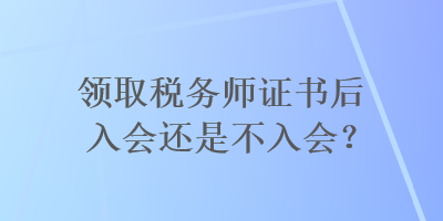 領(lǐng)取稅務(wù)師證書(shū)后入會(huì)還是不入會(huì)？