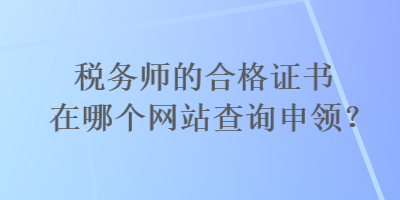 稅務(wù)師的合格證書在哪個(gè)網(wǎng)站查詢申領(lǐng)？